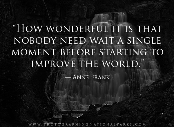 “How wonderful it is that nobody need wait a single moment before starting to improve the world.” — Anne Frank