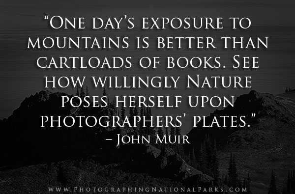 “One day’s exposure to mountains is better than cartloads of books. See how willingly Nature poses herself upon photographers’ plates.” – John Muir