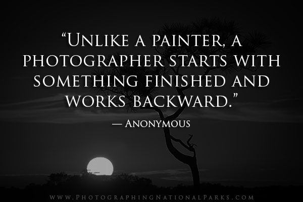 “Unlike a painter, a photographer starts with something finished and works backward.” — Anonymous