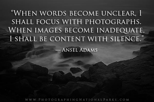 “When words become unclear, I shall focus with photographs. When images become inadequate, I shall be content with silence.” — Ansel Adams