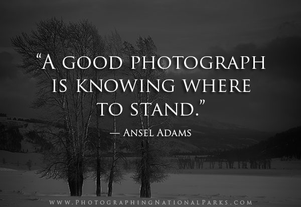 “A good photograph is knowing where to stand.” — Ansel Adams